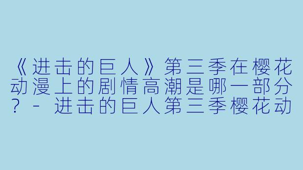 《进击的巨人》第三季在樱花动漫上的剧情高潮是哪一部分？-进击的巨人第三季樱花动漫