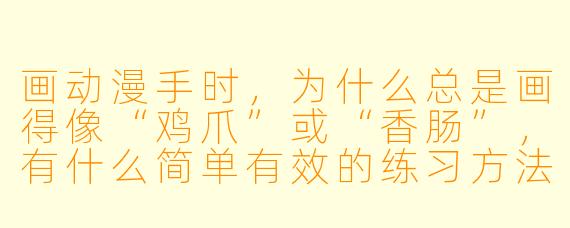 画动漫手时,为什么总是画得像“鸡爪”或“香肠”,有什么简单有效的练习方法?