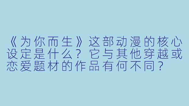 《为你而生》这部动漫的核心设定是什么？它与其他穿越或恋爱题材的作品有何不同？
