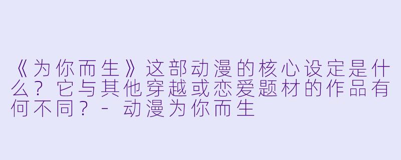 《为你而生》这部动漫的核心设定是什么？它与其他穿越或恋爱题材的作品有何不同？-动漫为你而生