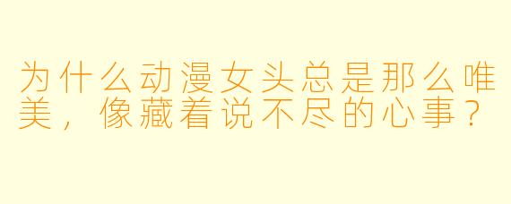 为什么动漫女头总是那么唯美，像藏着说不尽的心事？
