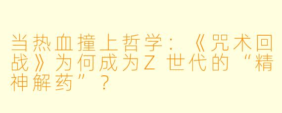 当热血撞上哲学：《咒术回战》为何成为Z世代的“精神解药”？