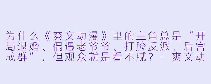 为什么《爽文动漫》里的主角总是“开局退婚、偶遇老爷爷、打脸反派、后宫成群”，但观众就是看不腻？-爽文动漫