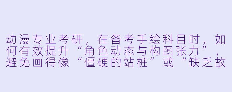 动漫专业考研,在备考手绘科目时,如何有效提升“角色动态与构图张力”,避免画得像“僵硬的站桩”或“缺乏故事感的空镜头”?-动漫专业考研