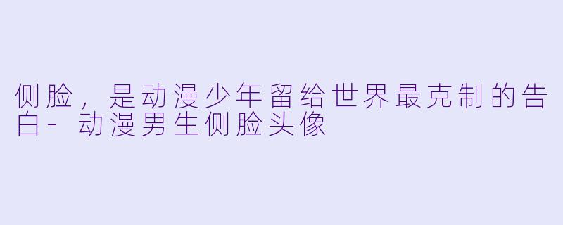 侧脸，是动漫少年留给世界最克制的告白-动漫男生侧脸头像