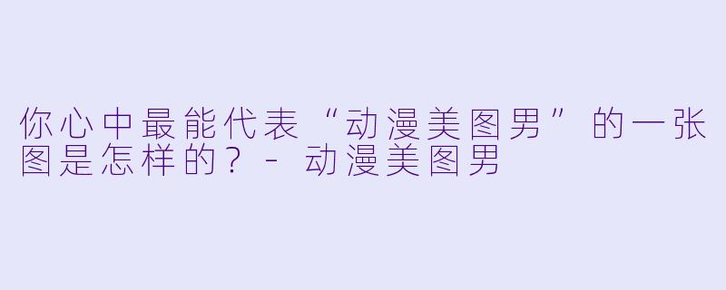 你心中最能代表“动漫美图男”的一张图是怎样的？-动漫美图男
