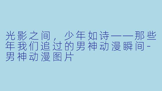 光影之间，少年如诗——那些年我们追过的男神动漫瞬间-男神动漫图片
