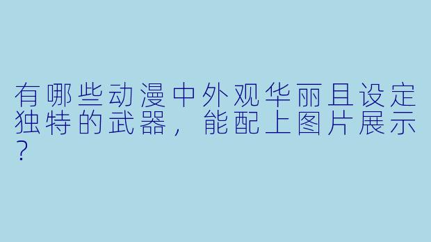 有哪些动漫中外观华丽且设定独特的武器,能配上图片展示?
