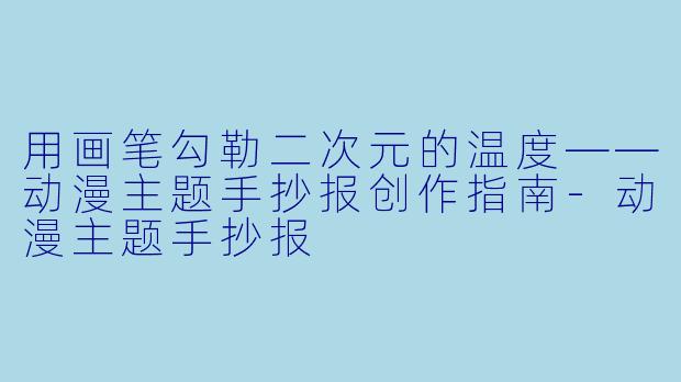 用画笔勾勒二次元的温度——动漫主题手抄报创作指南-动漫主题手抄报