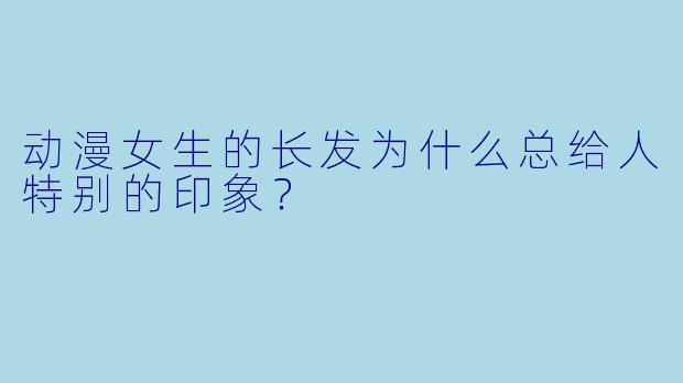 动漫女生的长发为什么总给人特别的印象？