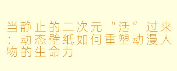 当静止的二次元“活”过来:动态壁纸如何重塑动漫人物的生命力