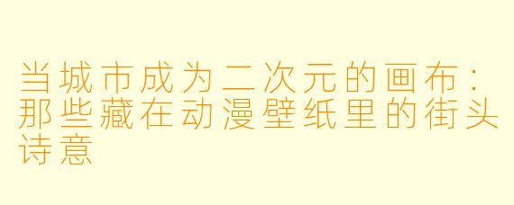 当城市成为二次元的画布：那些藏在动漫壁纸里的街头诗意