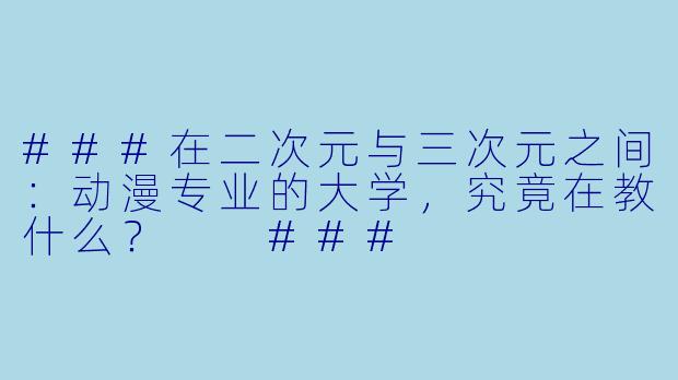 ###在二次元与三次元之间：动漫专业的大学，究竟在教什么？

###