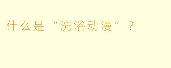 什么是“洗浴动漫”?