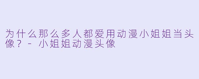 为什么那么多人都爱用动漫小姐姐当头像？