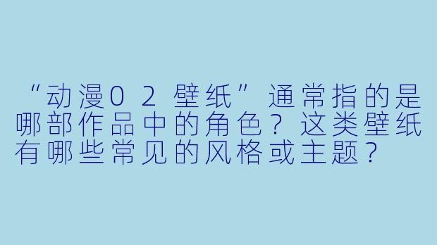 “动漫02壁纸”通常指的是哪部作品中的角色？这类壁纸有哪些常见的风格或主题？