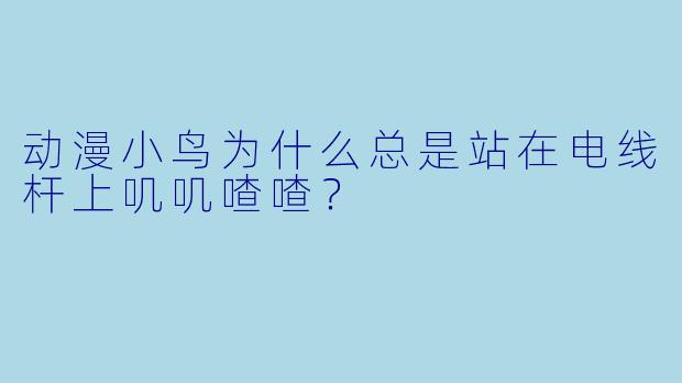 动漫小鸟为什么总是站在电线杆上叽叽喳喳？