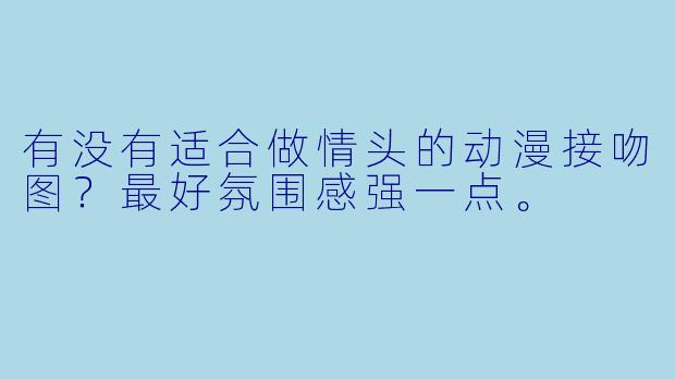 有没有适合做情头的动漫接吻图？最好氛围感强一点。