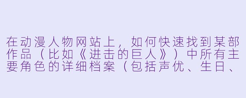 在动漫人物网站上,如何快速找到某部作品(比如《进击的巨人》)中所有主要角色的详细档案(包括声优、生日、技能等)?-动漫人物网站