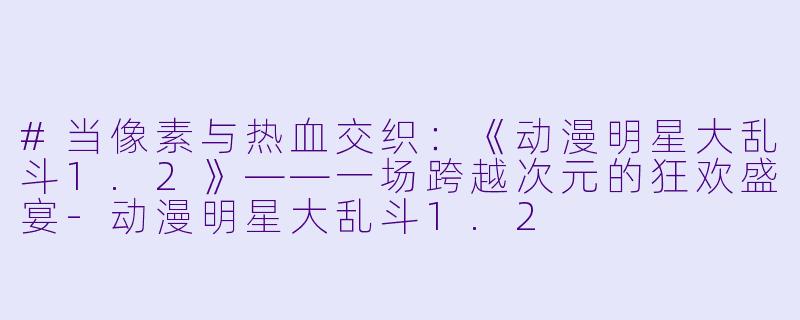 #当像素与热血交织：《动漫明星大乱斗1.2》——一场跨越次元的狂欢盛宴-动漫明星大乱斗1.2