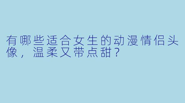 有哪些适合女生的动漫情侣头像，温柔又带点甜？