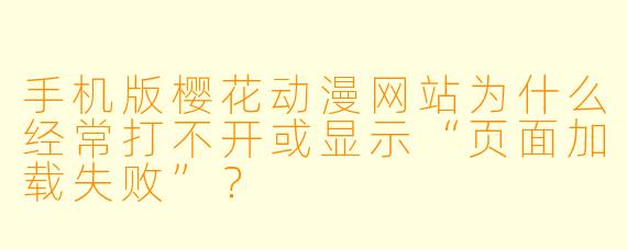 手机版樱花动漫网站为什么经常打不开或显示“页面加载失败”？
