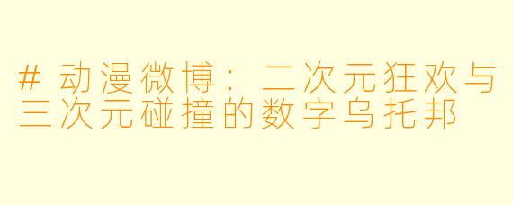 #动漫微博:二次元狂欢与三次元碰撞的数字乌托邦