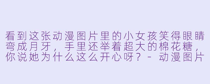 看到这张动漫图片里的小女孩笑得眼睛弯成月牙，手里还举着超大的棉花糖，你说她为什么这么开心呀？-动漫图片开心