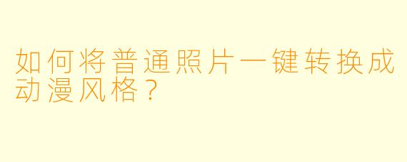 如何将普通照片一键转换成动漫风格?