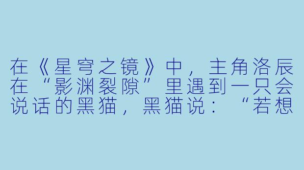 在《星穹之镜》中,主角洛辰在“影渊裂隙”里遇到一只会说话的黑猫,黑猫说:“若想通过这里,你必须回答我:当镜子的两面同时映照出你时,哪一面才是真实的你?”洛辰该如何回答才能既通过裂隙,又避免陷入黑猫设下的“自我否定”陷阱?-奇幻冒险动漫