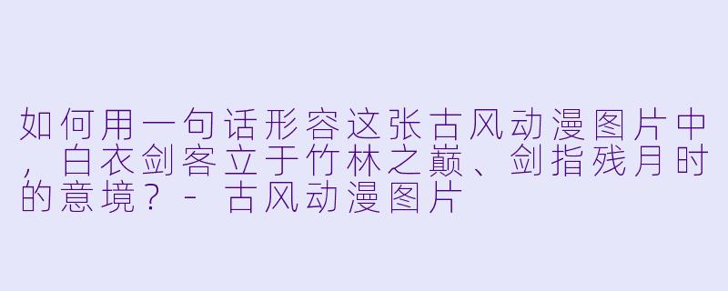 如何用一句话形容这张古风动漫图片中，白衣剑客立于竹林之巅、剑指残月时的意境？