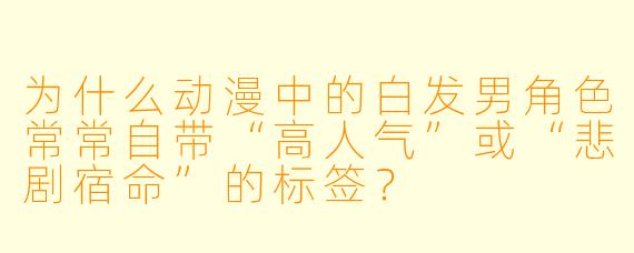 为什么动漫中的白发男角色常常自带“高人气”或“悲剧宿命”的标签？