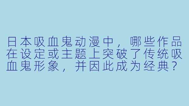 日本吸血鬼动漫中，哪些作品在设定或主题上突破了传统吸血鬼形象，并因此成为经典？-日本吸血鬼动漫