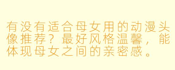 有没有适合母女用的动漫头像推荐？最好风格温馨，能体现母女之间的亲密感。