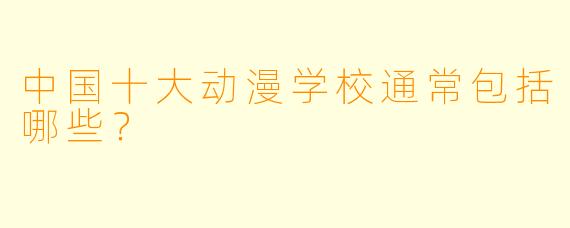 中国十大动漫学校通常包括哪些？