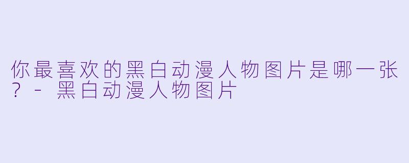 你最喜欢的黑白动漫人物图片是哪一张？-黑白动漫人物图片