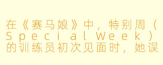 在《赛马娘》中，特别周（SpecialWeek）的训练员初次见面时，她误将训练员认成了什么？