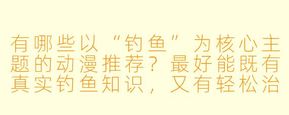 有哪些以“钓鱼”为核心主题的动漫推荐？最好能既有真实钓鱼知识，又有轻松治愈的剧情。