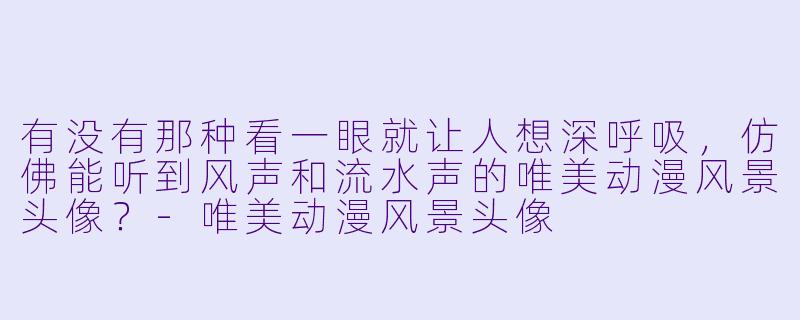 有没有那种看一眼就让人想深呼吸,仿佛能听到风声和流水声的唯美动漫风景头像?-唯美动漫风景头像