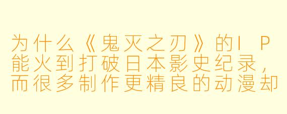 为什么《鬼灭之刃》的IP能火到打破日本影史纪录，而很多制作更精良的动漫却难以达到同样的破圈效果？