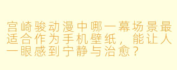 宫崎骏动漫中哪一幕场景最适合作为手机壁纸,能让人一眼感到宁静与治愈?