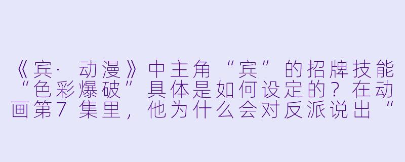 《宾·动漫》中主角“宾”的招牌技能“色彩爆破”具体是如何设定的?在动画第7集里,他为什么会对反派说出“你的黑白世界,由我来上色”这句台词?-宾动漫