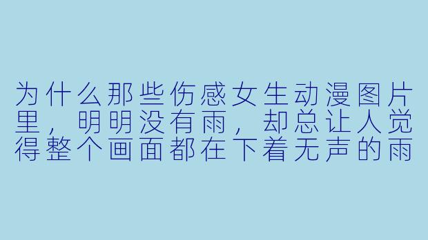 为什么那些伤感女生动漫图片里，明明没有雨，却总让人觉得整个画面都在下着无声的雨？-伤感女生动漫图片