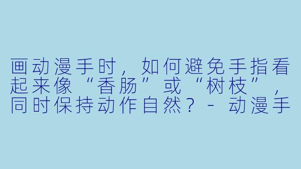 画动漫手时，如何避免手指看起来像“香肠”或“树枝”，同时保持动作自然？-动漫手的画法