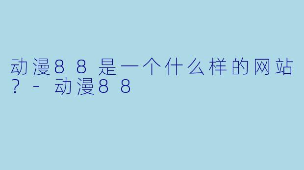 动漫88是一个什么样的网站？-动漫88