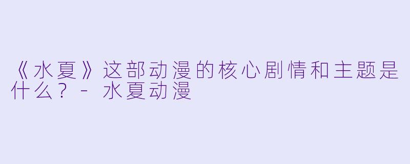 《水夏》这部动漫的核心剧情和主题是什么？