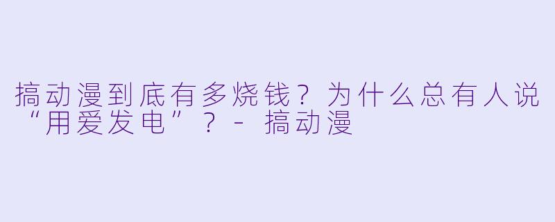 搞动漫到底有多烧钱?为什么总有人说“用爱发电”?-搞动漫