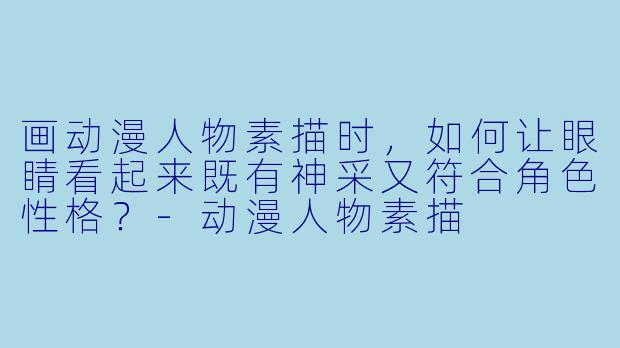画动漫人物素描时,如何让眼睛看起来既有神采又符合角色性格?-动漫人物素描