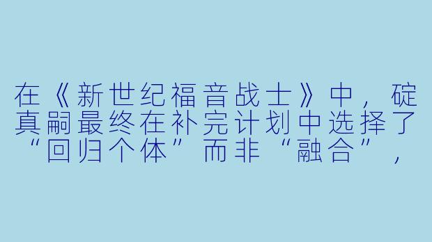 在《新世纪福音战士》中,碇真嗣最终在补完计划中选择了“回归个体”而非“融合”,这一选择如何体现日式动漫对“孤独”与“成长”的独特理解?-日剧动漫
