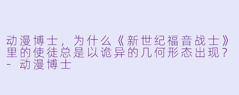 动漫博士，为什么《新世纪福音战士》里的使徒总是以诡异的几何形态出现？-动漫博士